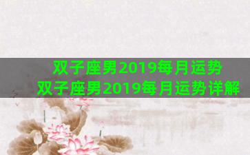 双子座男2019每月运势 双子座男2019每月运势详解